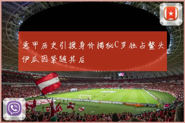 意甲历史引援身价揭秘C罗独占鳌头伊瓜因紧随其后