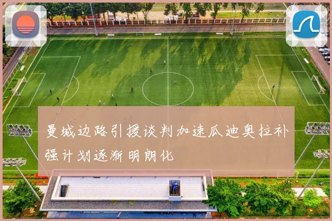 曼城边路引援谈判加速瓜迪奥拉补强计划逐渐明朗化