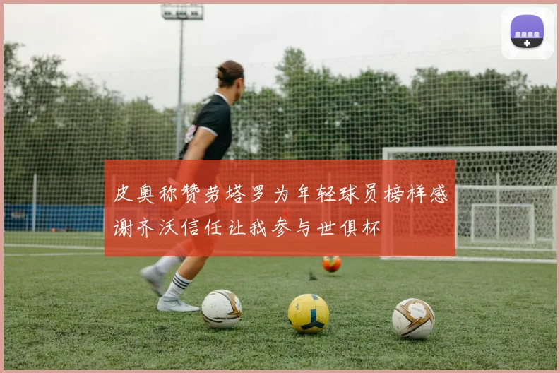 皮奥称赞劳塔罗为年轻球员榜样感谢齐沃信任让我参与世俱杯