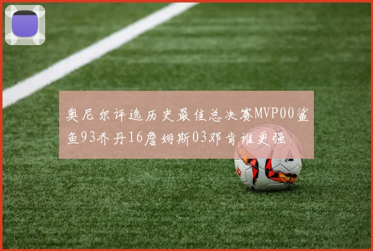 奥尼尔评选历史最佳总决赛MVP00鲨鱼93乔丹16詹姆斯03邓肯谁更强
