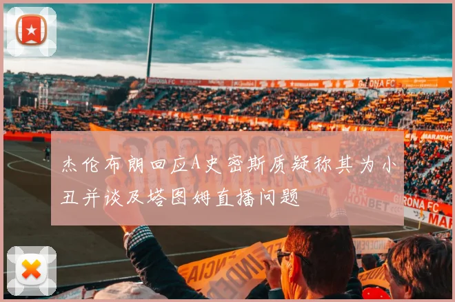 杰伦布朗回应A史密斯质疑称其为小丑并谈及塔图姆直播问题