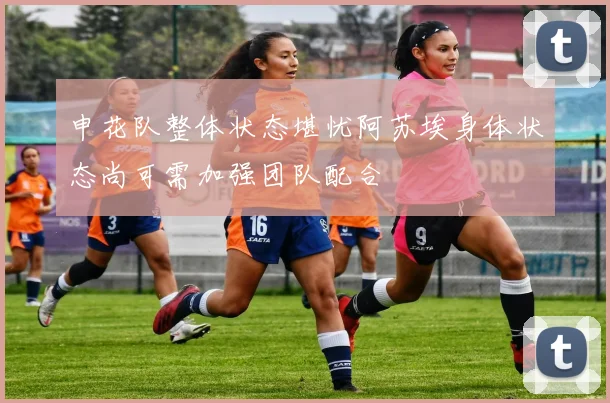 申花队整体状态堪忧阿苏埃身体状态尚可需加强团队配合