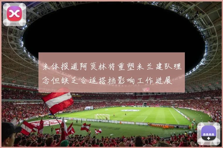 米体报道阿莫林将重塑米兰建队理念但缺乏合适搭档影响工作进展