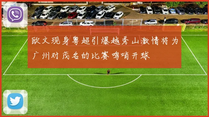 欧文现身粤超引爆越秀山激情将为广州对茂名的比赛鸣哨开球