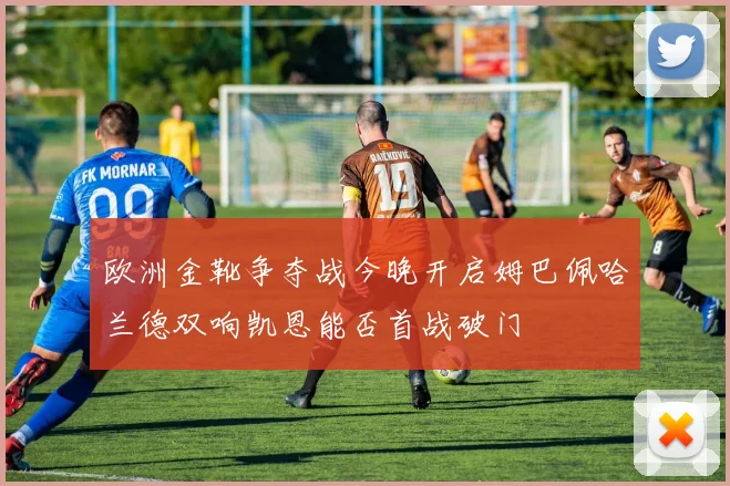 欧洲金靴争夺战今晚开启姆巴佩哈兰德双响凯恩能否首战破门