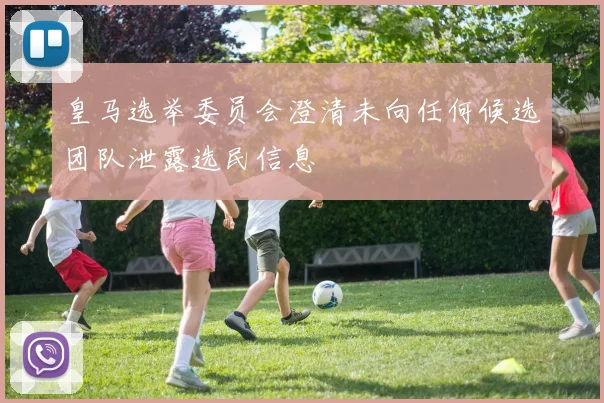 皇马选举委员会澄清未向任何候选团队泄露选民信息