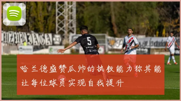 哈兰德盛赞瓜帅的执教能力称其能让每位球员实现自我提升