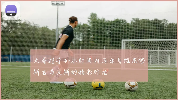 大哥指导补水时间内马尔与维尼修斯吉马良斯的精彩对话