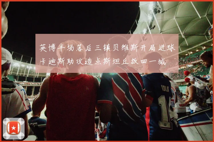 英博半场落后三镇贝维斯开局进球卡迪斯助攻造点斯坦丘扳回一城