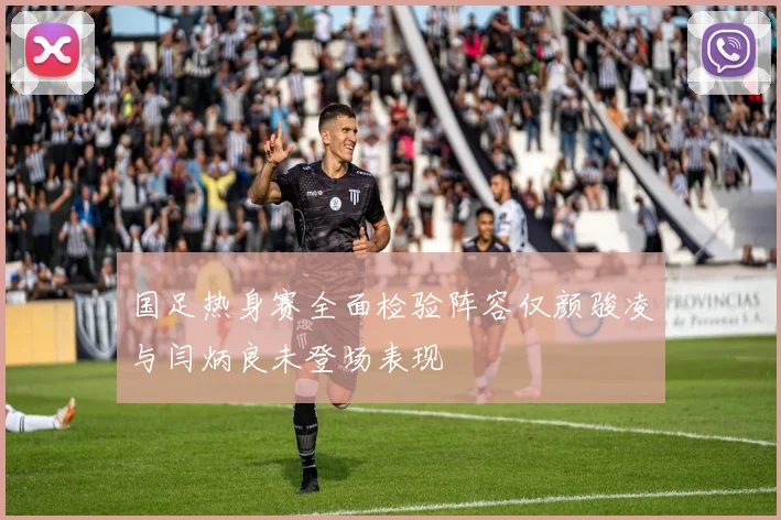 国足热身赛全面检验阵容仅颜骏凌与闫炳良未登场表现