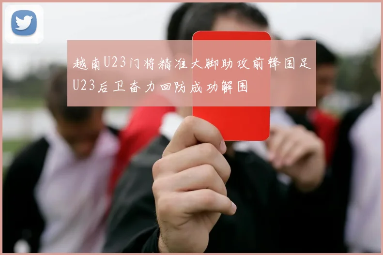 越南U23门将精准大脚助攻前锋国足U23后卫奋力回防成功解围