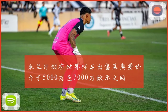 米兰计划在世界杯后出售莱奥要价介于5000万至7000万欧元之间