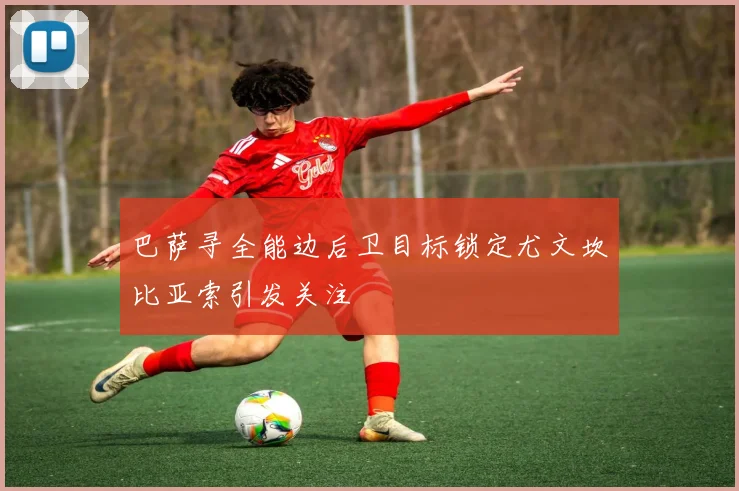 巴萨寻全能边后卫目标锁定尤文坎比亚索引发关注