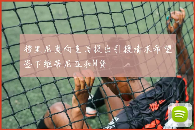 穆里尼奥向皇马提出引援请求希望签下维蒂尼亚和M费