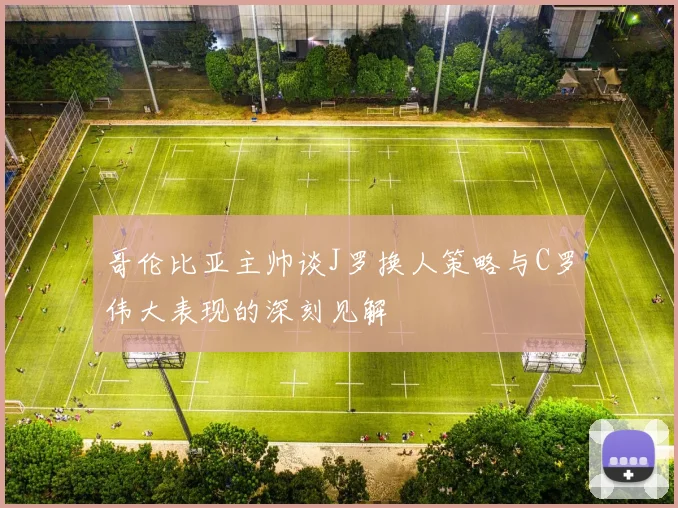 哥伦比亚主帅谈J罗换人策略与C罗伟大表现的深刻见解