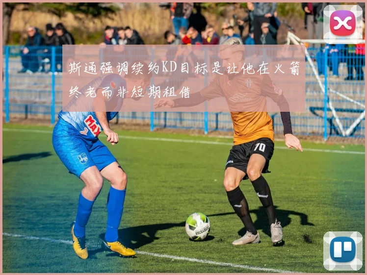 斯通强调续约KD目标是让他在火箭终老而非短期租借