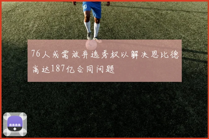 76人或需放弃选秀权以解决恩比德高达187亿合同问题