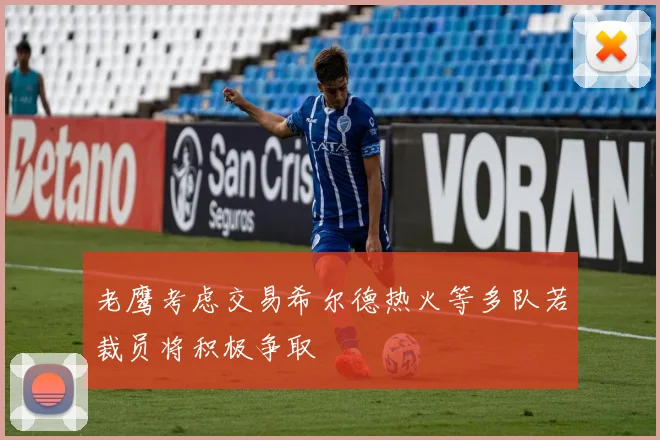 老鹰考虑交易希尔德热火等多队若裁员将积极争取