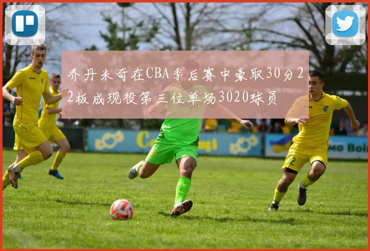 乔丹米奇在CBA季后赛中豪取30分22板成现役第三位单场3020球员