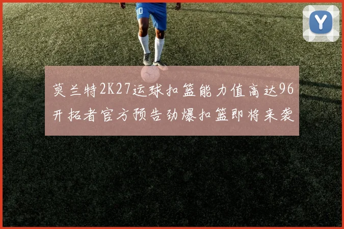 莫兰特2K27运球扣篮能力值高达96开拓者官方预告劲爆扣篮即将来袭