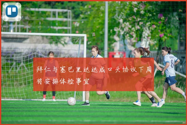 拜仁与塞巴里达达成口头协议下周将安排体检事宜