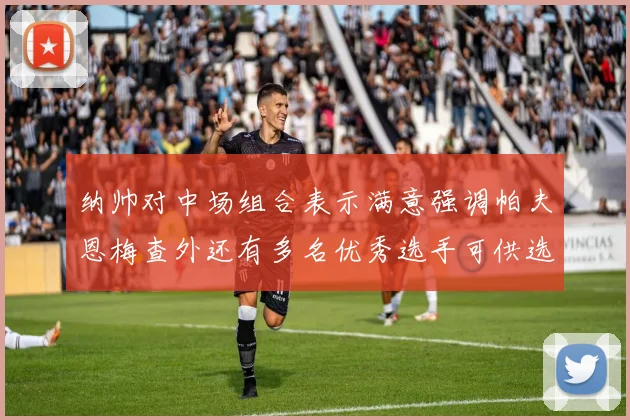纳帅对中场组合表示满意强调帕夫恩梅查外还有多名优秀选手可供选择
