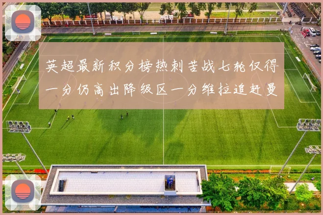 英超最新积分榜热刺苦战七轮仅得一分仍高出降级区一分维拉追赶曼联仅差一分