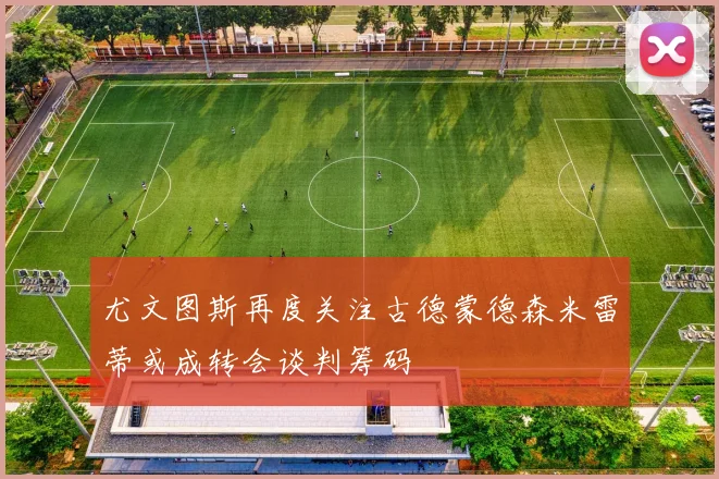 尤文图斯再度关注古德蒙德森米雷蒂或成转会谈判筹码