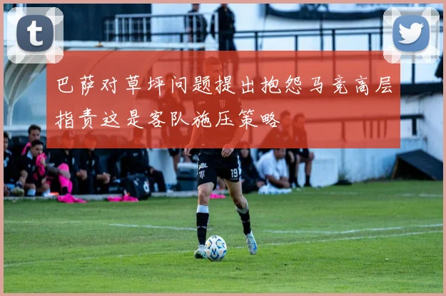 巴萨对草坪问题提出抱怨马竞高层指责这是客队施压策略