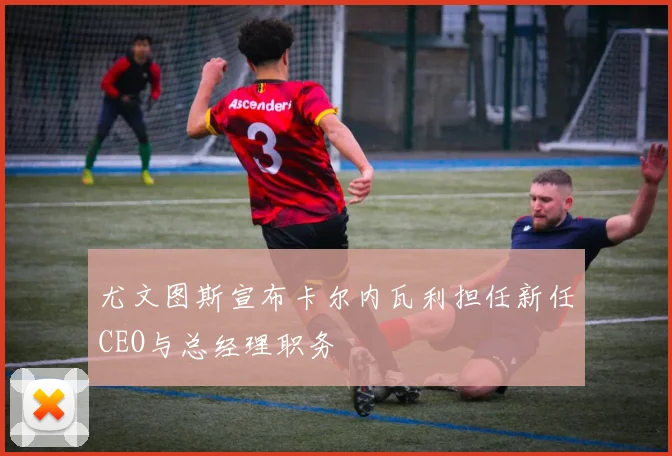 尤文图斯宣布卡尔内瓦利担任新任CEO与总经理职务