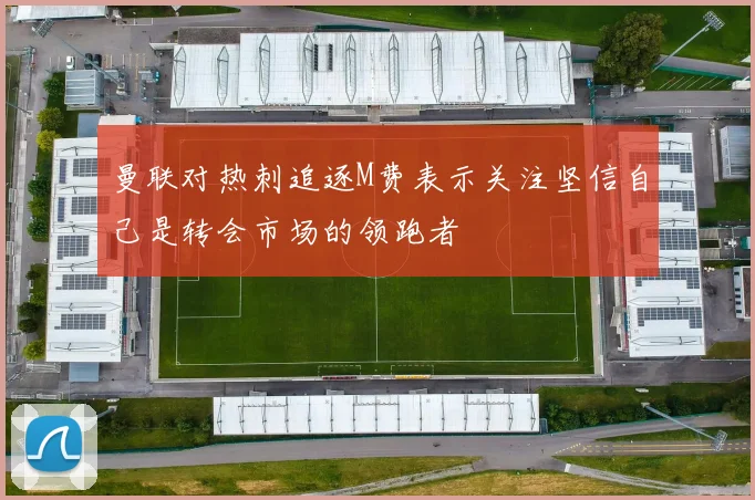曼联对热刺追逐M费表示关注坚信自己是转会市场的领跑者