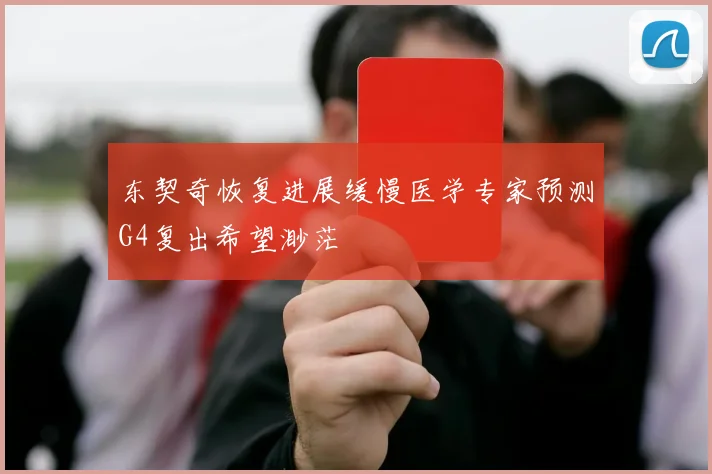 东契奇恢复进展缓慢医学专家预测G4复出希望渺茫