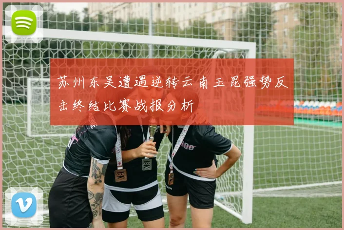 苏州东吴遭遇逆转云南玉昆强势反击终结比赛战报分析