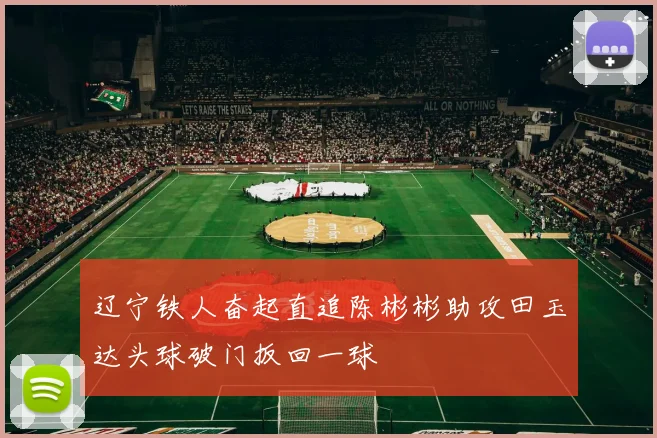 辽宁铁人奋起直追陈彬彬助攻田玉达头球破门扳回一球