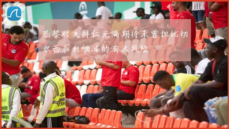 巴黎对决拜仁充满期待未曾担忧切尔西和利物浦的淘汰风险