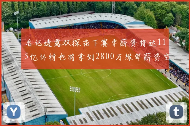 名记透露双探花下赛季薪资将达115亿怀特也将拿到2800万绿军薪资空间依旧紧张