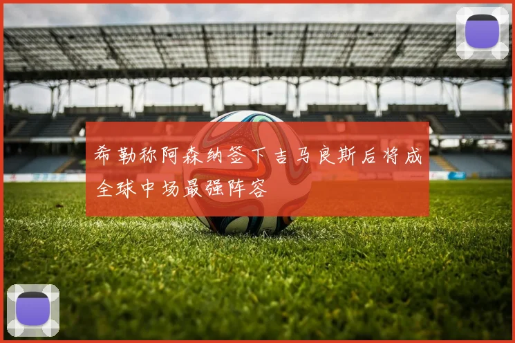 希勒称阿森纳签下吉马良斯后将成全球中场最强阵容