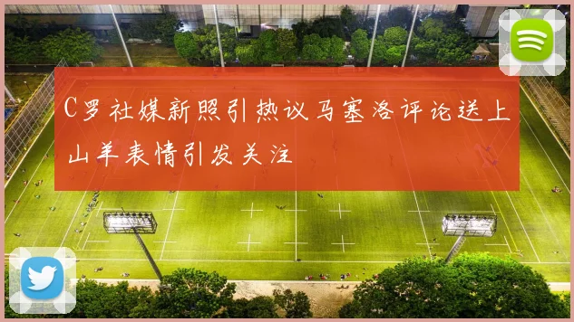 C罗社媒新照引热议马塞洛评论送上山羊表情引发关注