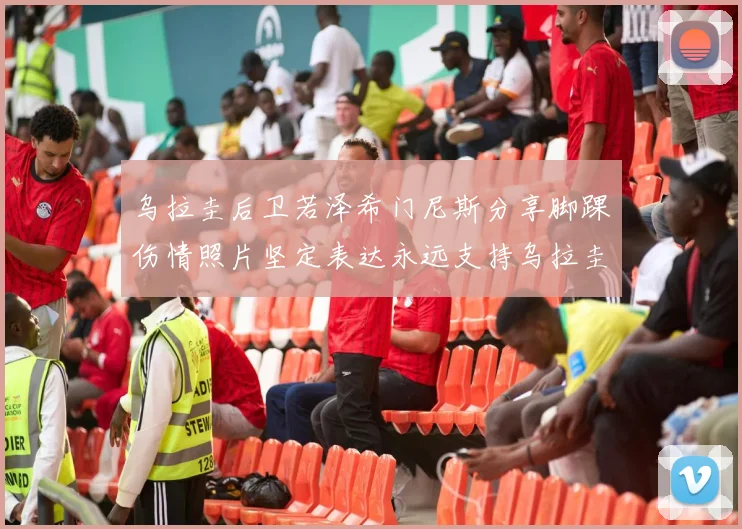 乌拉圭后卫若泽希门尼斯分享脚踝伤情照片坚定表达永远支持乌拉圭