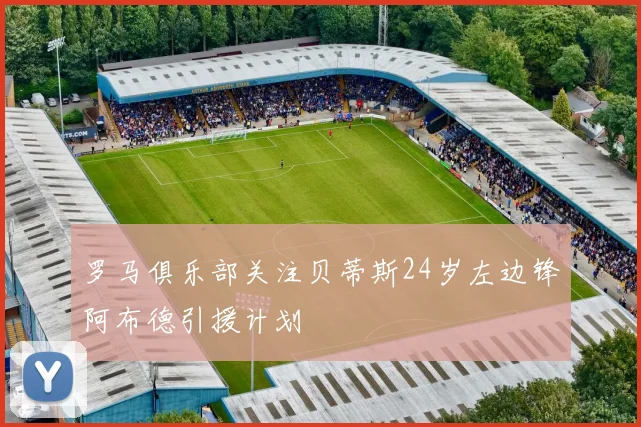 罗马俱乐部关注贝蒂斯24岁左边锋阿布德引援计划