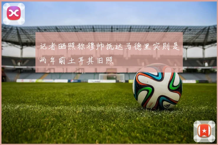 记者晒照称穆帅抵达马德里实则是两年前土耳其旧照